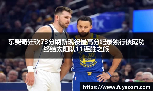 东契奇狂砍73分刷新现役最高分纪录独行侠成功终结太阳队11连胜之旅