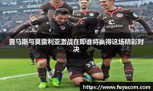 普马斯与莫雷利亚激战在即谁将赢得这场精彩对决