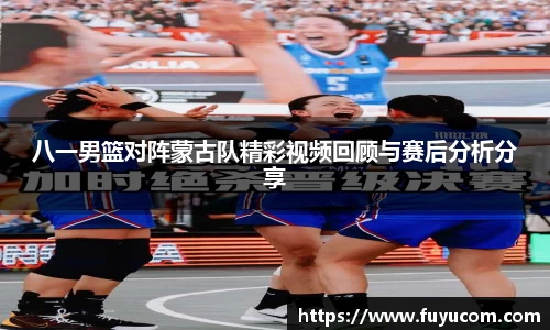 八一男篮对阵蒙古队精彩视频回顾与赛后分析分享
