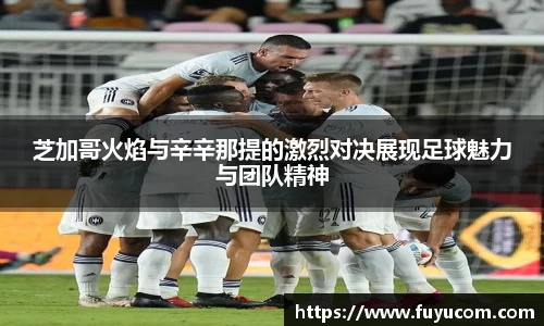 芝加哥火焰与辛辛那提的激烈对决展现足球魅力与团队精神