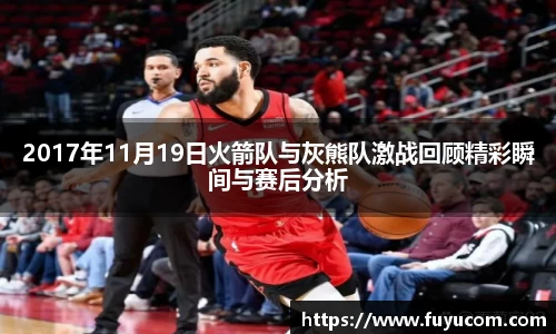 2017年11月19日火箭队与灰熊队激战回顾精彩瞬间与赛后分析