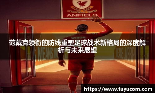 范戴克领衔的防线重塑足球战术新格局的深度解析与未来展望