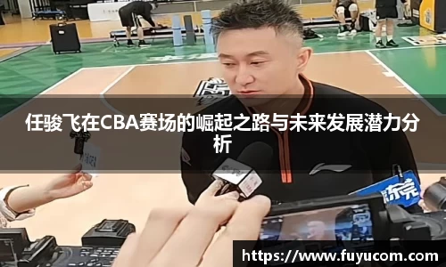 任骏飞在CBA赛场的崛起之路与未来发展潜力分析