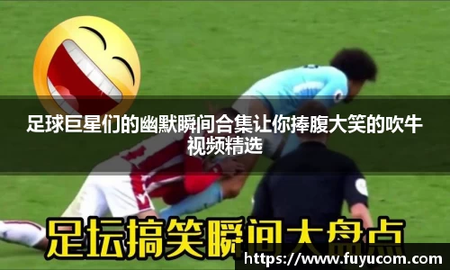 足球巨星们的幽默瞬间合集让你捧腹大笑的吹牛视频精选